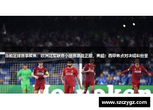 当前足球赛事聚焦：欧洲冠军联赛小组赛激战正酣，英超、西甲焦点对决精彩纷呈