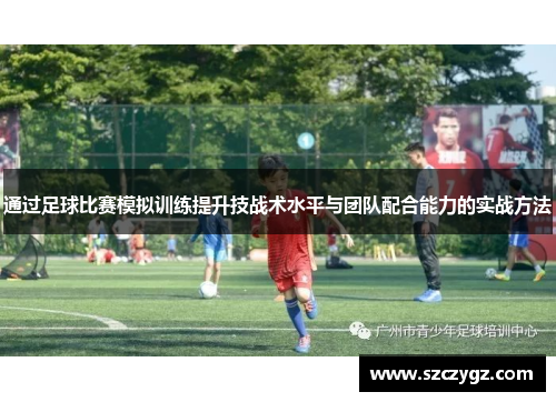 通过足球比赛模拟训练提升技战术水平与团队配合能力的实战方法